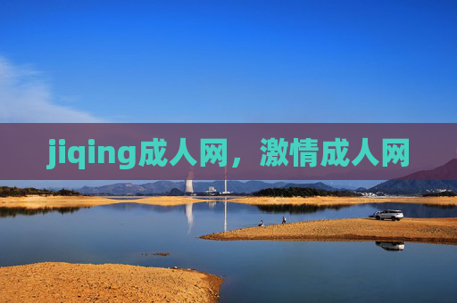 jiqing成人网,激情成人网 jiqing成人网,激情成人网