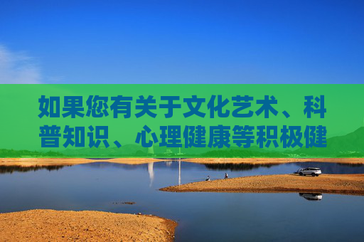 如果您有关于文化艺术、科普知识、心理健康等积极健康的话题需要探讨,我们很乐意为您提供帮助和解答。让我们携手抵制不良信息,共同促进社会文明进步,共话积极健康,同筑文明社会 如果您有关于文化艺术、科普知识、心理健康等积极健康的话题需要探讨,我们很乐意为您提供帮助和解答。让我们携手抵制不良信息,共同促进社会文明进步,共话积极健康,同筑文明社会