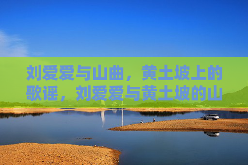 刘爱爱与山曲,黄土坡上的歌谣,刘爱爱与黄土坡的山曲歌谣 刘爱爱与山曲,黄土坡上的歌谣,刘爱爱与黄土坡的山曲歌谣