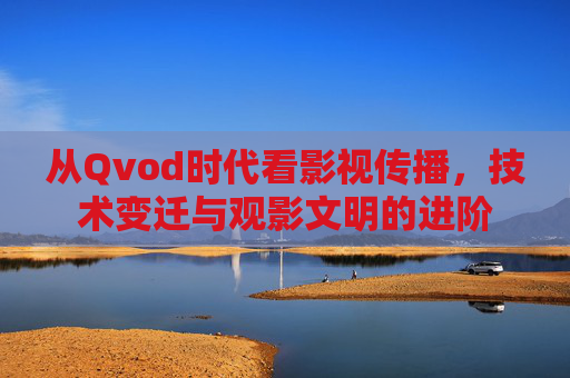 从Qvod时代看影视传播,技术变迁与观影文明的进阶 从Qvod时代看影视传播,技术变迁与观影文明的进阶