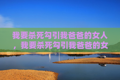 我要杀死勾引我爸爸的女人,我要杀死勾引我爸爸的女人 我要杀死勾引我爸爸的女人,我要杀死勾引我爸爸的女人