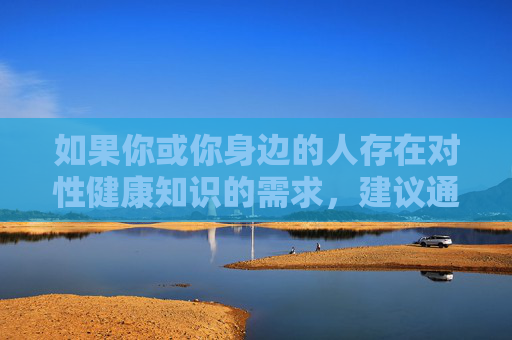 如果你或你身边的人存在对性健康知识的需求,建议通过正规、科学的渠道获取信息,如,性健康知识需求?请通过正规科学渠道获取 如果你或你身边的人存在对性健康知识的需求,建议通过正规、科学的渠道获取信息,如,性健康知识需求?请通过正规科学渠道获取