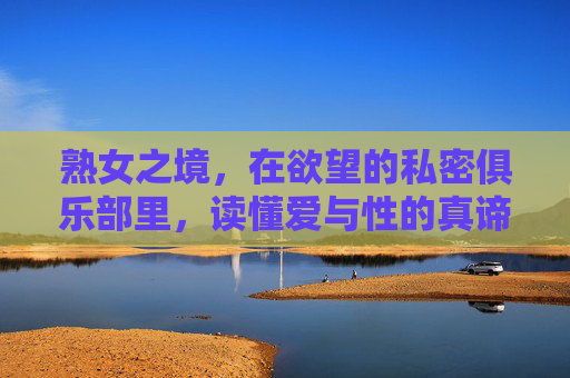 熟女之境,在欲望的私密俱乐部里,读懂爱与性的真谛,熟女之境,欲望俱乐部的爱与性真谛 熟女之境,在欲望的私密俱乐部里,读懂爱与性的真谛,熟女之境,欲望俱乐部的爱与性真谛