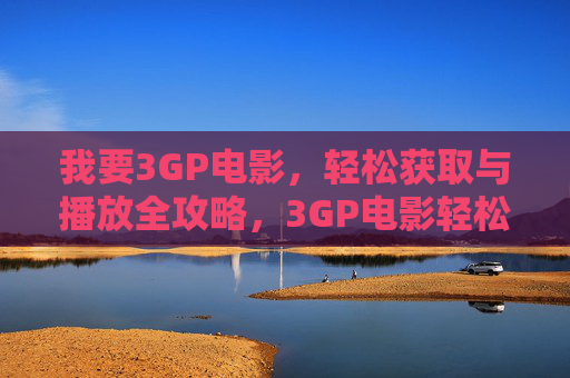 我要3GP电影,轻松获取与播放全攻略,3GP电影轻松获取与播放全攻略 我要3GP电影,轻松获取与播放全攻略,3GP电影轻松获取与播放全攻略