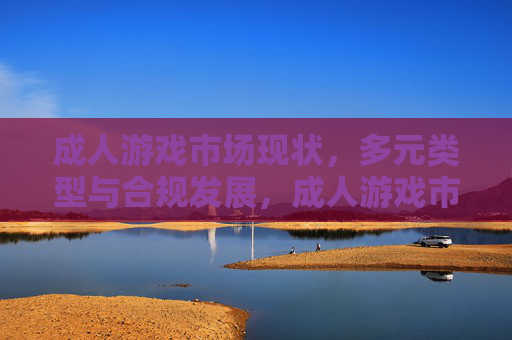 成人游戏市场现状,多元类型与合规发展,成人游戏市场现状,多元类型并存及合规发展 成人游戏市场现状,多元类型与合规发展,成人游戏市场现状,多元类型并存及合规发展
