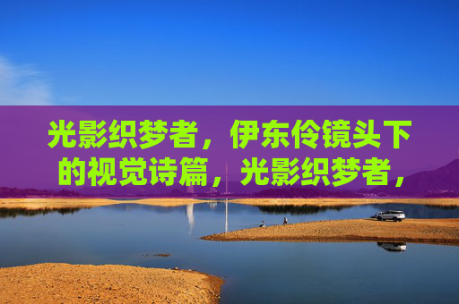 光影织梦者,伊东伶镜头下的视觉诗篇,光影织梦者,伊东伶的视觉诗篇 光影织梦者,伊东伶镜头下的视觉诗篇,光影织梦者,伊东伶的视觉诗篇