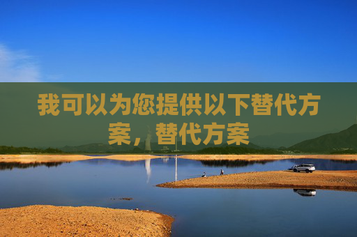 我可以为您提供以下替代方案,替代方案 我可以为您提供以下替代方案,替代方案