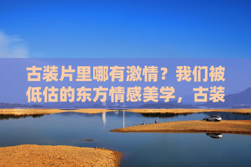 古装片里哪有激情?我们被低估的东方情感美学,古装片的激情,被低估的东方情感美学 古装片里哪有激情?我们被低估的东方情感美学,古装片的激情,被低估的东方情感美学
