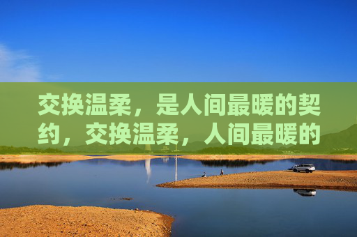 交换温柔,是人间最暖的契约,交换温柔,人间最暖的契约 交换温柔,是人间最暖的契约,交换温柔,人间最暖的契约