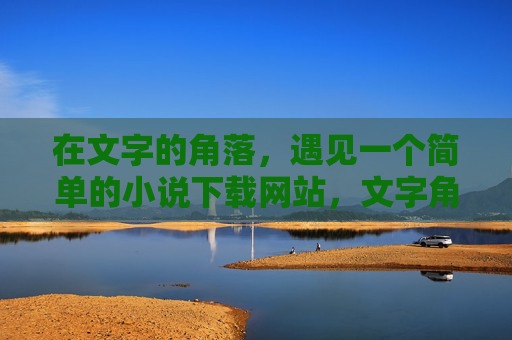 在文字的角落,遇见一个简单的小说下载网站,文字角落遇见简单小说下载 在文字的角落,遇见一个简单的小说下载网站,文字角落遇见简单小说下载