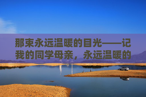 那束永远温暖的目光——记我的同学母亲,永远温暖的目光——记同学母亲 那束永远温暖的目光——记我的同学母亲,永远温暖的目光——记同学母亲