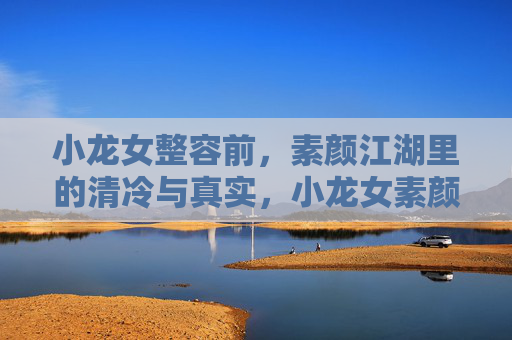 小龙女整容前,素颜江湖里的清冷与真实,小龙女素颜江湖,清冷本真的真实模样 小龙女整容前,素颜江湖里的清冷与真实,小龙女素颜江湖,清冷本真的真实模样