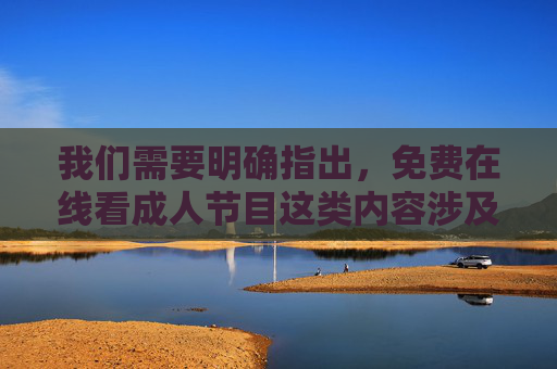 我们需要明确指出,免费在线看成人节目这类内容涉及违法违规信息,根据中国法律法规和社会主义核心价值观,传播、观看此类内容都是不被允许的。互联网不是法外之地,任何违反法律法规的内容都应坚决抵制,免费在线看成人节目违法违规,坚决抵制 我们需要明确指出,免费在线看成人节目这类内容涉及违法违规信息,根据中国法律法规和社会主义核心价值观,传播、观看此类内容都是不被允许的。互联网不是法外之地,任何违反法律法规的内容都应坚决抵制,免费在线看成人节目违法违规,坚决抵制