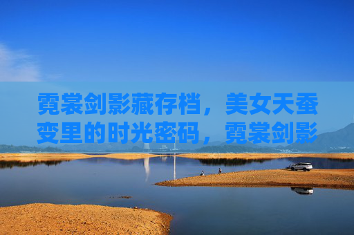 霓裳剑影藏存档,美女天蚕变里的时光密码,霓裳剑影藏存档,天蚕变时光密码 霓裳剑影藏存档,美女天蚕变里的时光密码,霓裳剑影藏存档,天蚕变时光密码