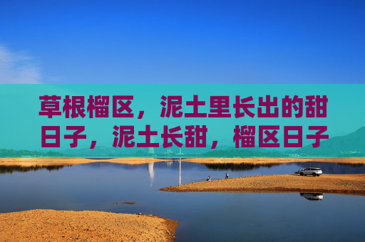 草根榴区,泥土里长出的甜日子,泥土长甜,榴区日子 草根榴区,泥土里长出的甜日子,泥土长甜,榴区日子