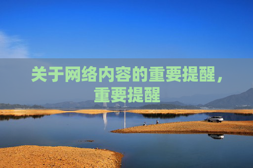 关于网络内容的重要提醒,重要提醒 关于网络内容的重要提醒,重要提醒