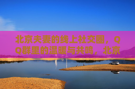 北京夫妻的线上社交圈，QQ群里的温暖与共鸣，北京夫妻QQ群，线上社交圈里的温暖共鸣