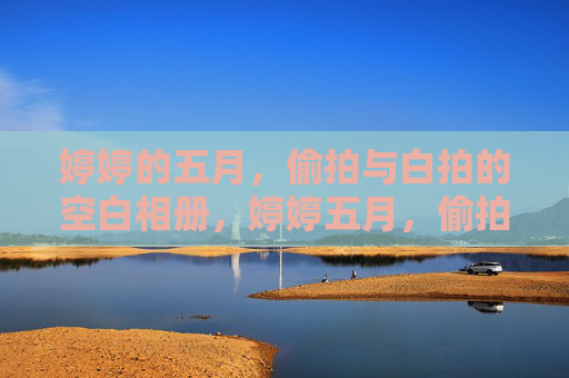 婷婷的五月,偷拍与白拍的空白相册,婷婷五月,偷拍与白拍的空白相册 婷婷的五月,偷拍与白拍的空白相册,婷婷五月,偷拍与白拍的空白相册