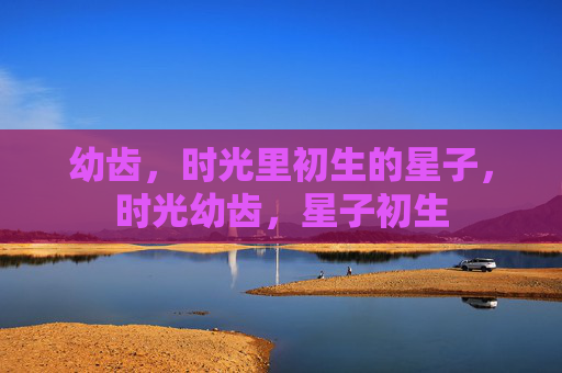 幼齿，时光里初生的星子，时光幼齿，星子初生