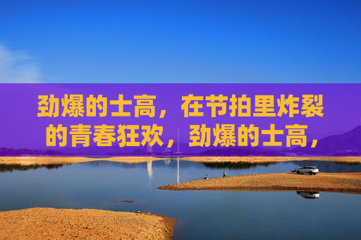 劲爆的士高，在节拍里炸裂的青春狂欢，劲爆的士高，节拍炸裂的青春狂欢