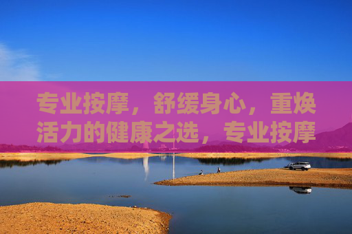 专业按摩,舒缓身心,重焕活力的健康之选,专业按摩,舒缓身心,重焕活力的健康之选 专业按摩,舒缓身心,重焕活力的健康之选,专业按摩,舒缓身心,重焕活力的健康之选