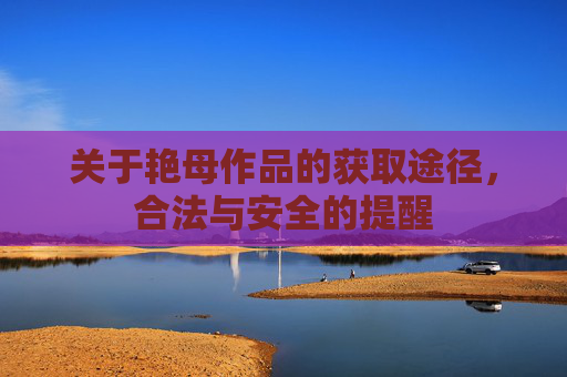 关于艳母作品的获取途径，合法与安全的提醒
