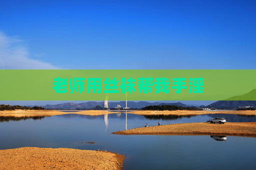 老师用丝袜帮我手淫 老师用丝袜帮我手淫