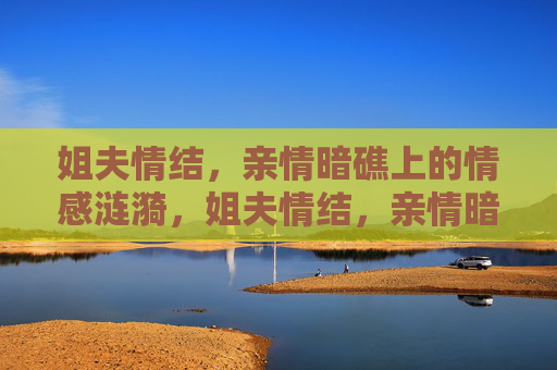 姐夫情结,亲情暗礁上的情感涟漪,姐夫情结,亲情暗礁的情感涟漪 姐夫情结,亲情暗礁上的情感涟漪,姐夫情结,亲情暗礁的情感涟漪