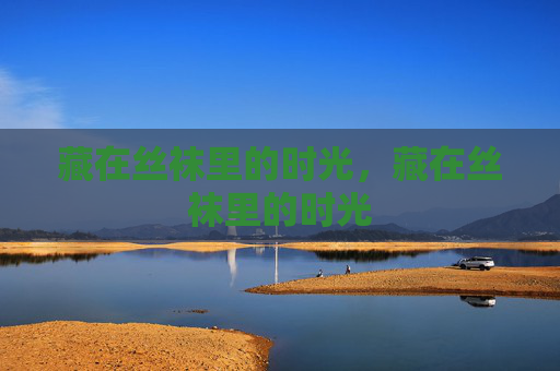 藏在丝袜里的时光,藏在丝袜里的时光 藏在丝袜里的时光,藏在丝袜里的时光