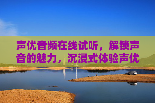 声优音频在线试听,解锁声音的魅力,沉浸式体验声优世界,声优音频在线试听,沉浸式解锁声音魅力 声优音频在线试听,解锁声音的魅力,沉浸式体验声优世界,声优音频在线试听,沉浸式解锁声音魅力