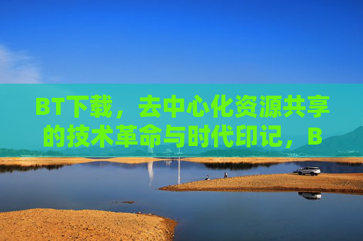 BT下载,去中心化资源共享的技术革命与时代印记,BT下载,去中心化资源共享的技术革命与时代印记 BT下载,去中心化资源共享的技术革命与时代印记,BT下载,去中心化资源共享的技术革命与时代印记