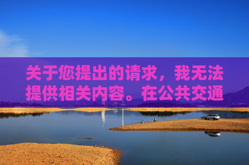 关于您提出的请求,我无法提供相关内容。在公共交通工具上进行不当行为不仅违反社会公德,更可能触犯法律法规,对他人造成困扰和伤害。我们应当共同维护文明、和谐的公共环境,尊重他人权益,公共交通工具上的不当行为,文明出行的底线警示 关于您提出的请求,我无法提供相关内容。在公共交通工具上进行不当行为不仅违反社会公德,更可能触犯法律法规,对他人造成困扰和伤害。我们应当共同维护文明、和谐的公共环境,尊重他人权益,公共交通工具上的不当行为,文明出行的底线警示