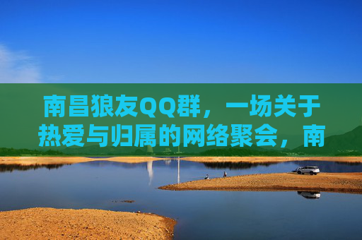 南昌狼友QQ群，一场关于热爱与归属的网络聚会，南昌狼友QQ群，热爱与归属的网络聚会