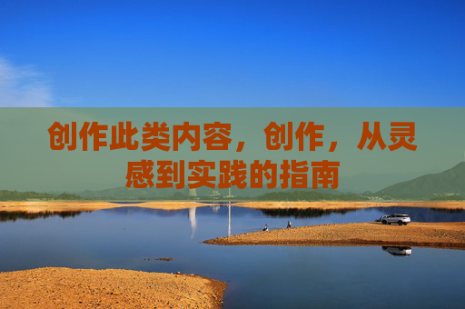 创作此类内容,创作,从灵感到实践的指南 创作此类内容,创作,从灵感到实践的指南