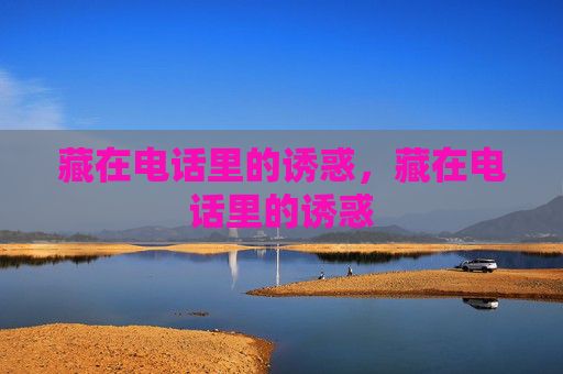 藏在电话里的诱惑,藏在电话里的诱惑 藏在电话里的诱惑,藏在电话里的诱惑