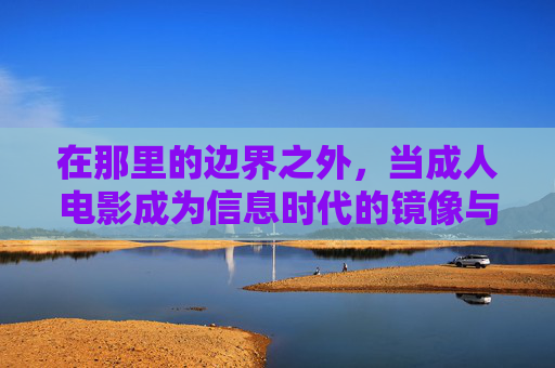 在那里的边界之外，当成人电影成为信息时代的镜像与警示，成人电影，信息时代边界之外的镜像与警示