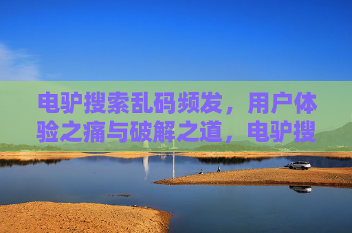 电驴搜索乱码频发,用户体验之痛与破解之道,电驴搜索乱码频发,用户体验之痛与破解之道 电驴搜索乱码频发,用户体验之痛与破解之道,电驴搜索乱码频发,用户体验之痛与破解之道