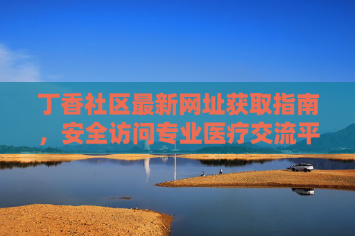 丁香社区最新网址获取指南,安全访问专业医疗交流平台,丁香社区最新网址安全获取指南,专业医疗交流平台访问 丁香社区最新网址获取指南,安全访问专业医疗交流平台,丁香社区最新网址安全获取指南,专业医疗交流平台访问