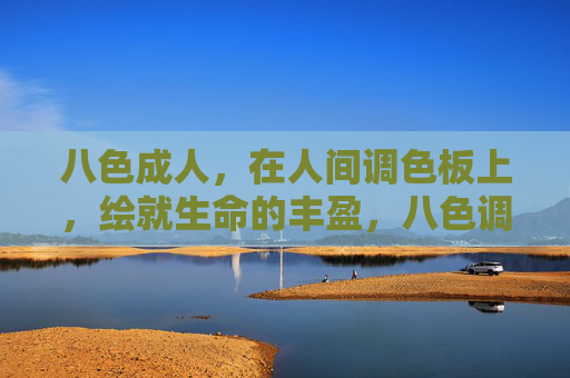 八色成人,在人间调色板上,绘就生命的丰盈,八色调色板,绘生命丰盈 八色成人,在人间调色板上,绘就生命的丰盈,八色调色板,绘生命丰盈