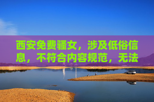 西安免费骚女,涉及低俗信息,不符合内容规范,无法生成标题。请遵守相关规定,提供健康、积极的内容。 西安免费骚女,涉及低俗信息,不符合内容规范,无法生成标题。请遵守相关规定,提供健康、积极的内容。