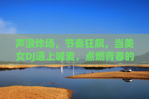 声浪炸场,节奏狂飙,当美女DJ遇上喊麦,点燃青春的荷尔蒙 声浪炸场,节奏狂飙,当美女DJ遇上喊麦,点燃青春的荷尔蒙