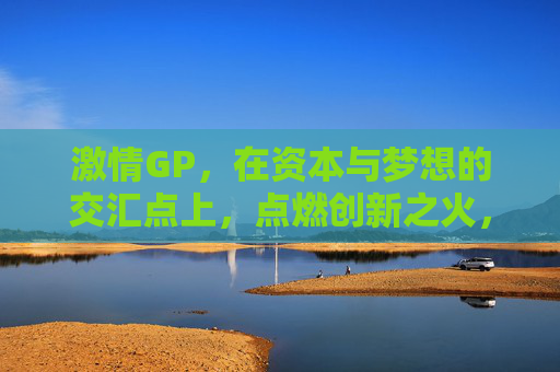 激情GP,在资本与梦想的交汇点上,点燃创新之火,激情GP,资本梦想交汇,创新之火点燃 激情GP,在资本与梦想的交汇点上,点燃创新之火,激情GP,资本梦想交汇,创新之火点燃