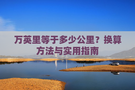 万英里等于多少公里?换算方法与实用指南 万英里等于多少公里?换算方法与实用指南