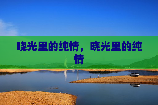 晓光里的纯情,晓光里的纯情 晓光里的纯情,晓光里的纯情