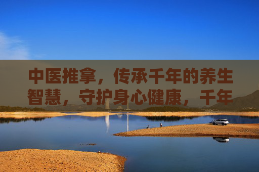 中医推拿,传承千年的养生智慧,守护身心健康,千年传承的养生智慧,中医推拿守护身心健康 中医推拿,传承千年的养生智慧,守护身心健康,千年传承的养生智慧,中医推拿守护身心健康