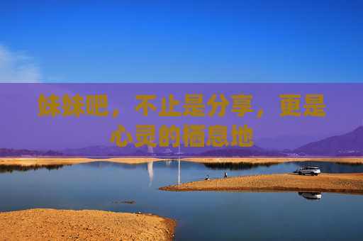 妹妹吧,不止是分享,更是心灵的栖息地 妹妹吧,不止是分享,更是心灵的栖息地