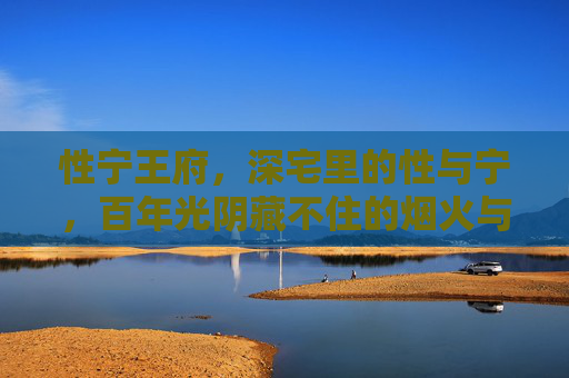 性宁王府,深宅里的性与宁,百年光阴藏不住的烟火与风骨,性宁王府,百年深宅藏烟火风骨 性宁王府,深宅里的性与宁,百年光阴藏不住的烟火与风骨,性宁王府,百年深宅藏烟火风骨