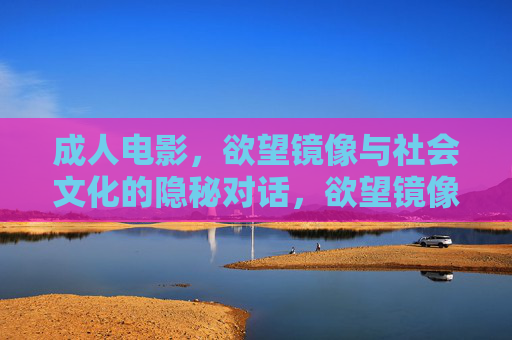 成人电影,欲望镜像与社会文化的隐秘对话,欲望镜像,成人电影与社会文化的隐秘对话 成人电影,欲望镜像与社会文化的隐秘对话,欲望镜像,成人电影与社会文化的隐秘对话