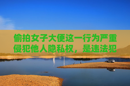 偷拍女子大便这一行为严重侵犯他人隐私权,是违法犯罪行为,必须受到法律的严惩和道德的强烈谴责。我们坚决反对任何形式的偷拍、偷窥等侵犯他人隐私的行为,呼吁大家共同维护良好的社会秩序和公民的合法权益,偷拍女子大便,严重侵犯隐私,必受法律严惩 偷拍女子大便这一行为严重侵犯他人隐私权,是违法犯罪行为,必须受到法律的严惩和道德的强烈谴责。我们坚决反对任何形式的偷拍、偷窥等侵犯他人隐私的行为,呼吁大家共同维护良好的社会秩序和公民的合法权益,偷拍女子大便,严重侵犯隐私,必受法律严惩