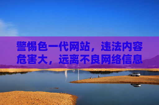 警惕色一代网站,违法内容危害大,远离不良网络信息,警惕色一代网站,违法内容危害大,远离不良网络信息 警惕色一代网站,违法内容危害大,远离不良网络信息,警惕色一代网站,违法内容危害大,远离不良网络信息